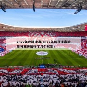 2022年欧冠决赛(2022年欧冠决赛后皇马主帅获得了几个冠军)
